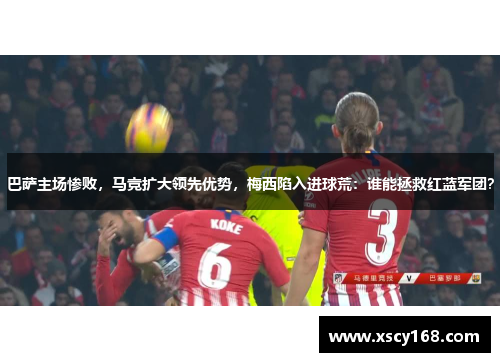 巴萨主场惨败，马竞扩大领先优势，梅西陷入进球荒：谁能拯救红蓝军团？