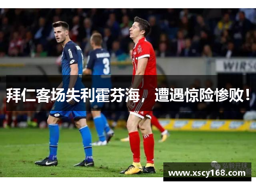 拜仁客场失利霍芬海，遭遇惊险惨败！