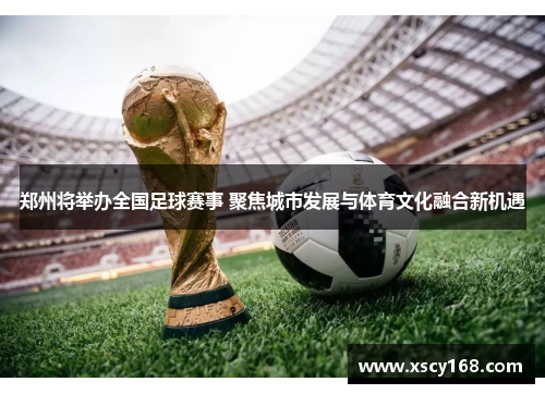 郑州将举办全国足球赛事 聚焦城市发展与体育文化融合新机遇