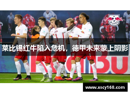 莱比锡红牛陷入危机，德甲未来蒙上阴影
