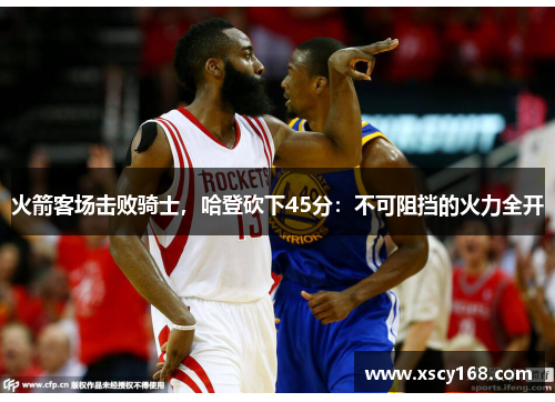 火箭客场击败骑士，哈登砍下45分：不可阻挡的火力全开