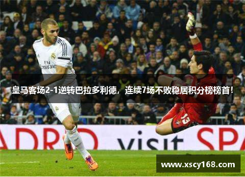 皇马客场2-1逆转巴拉多利德，连续7场不败稳居积分榜榜首！