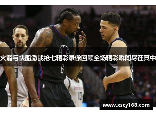 火箭与快船激战抢七精彩录像回顾全场精彩瞬间尽在其中