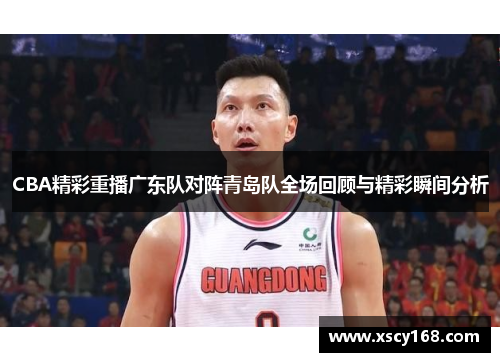 CBA精彩重播广东队对阵青岛队全场回顾与精彩瞬间分析